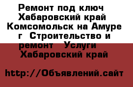 Ремонт под ключ - Хабаровский край, Комсомольск-на-Амуре г. Строительство и ремонт » Услуги   . Хабаровский край